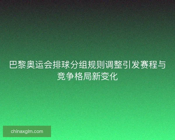 巴黎奥运会排球分组规则调整引发赛程与竞争格局新变化 巴黎奥运会排球分组规则调整引发赛程与竞争格局新变化