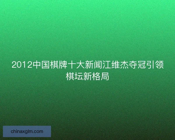 2012中国棋牌十大新闻江维杰夺冠引领棋坛新格局 2012中国棋牌十大新闻江维杰夺冠引领棋坛新格局