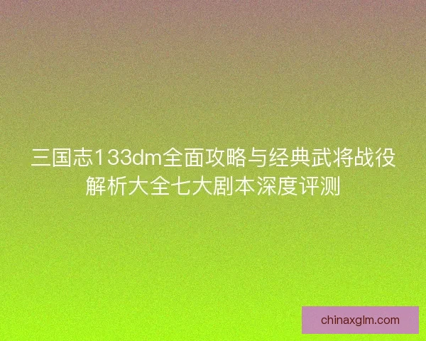三国志133dm全面攻略与经典武将战役解析大全七大剧本深度评测 三国志133dm全面攻略与经典武将战役解析大全七大剧本深度评测