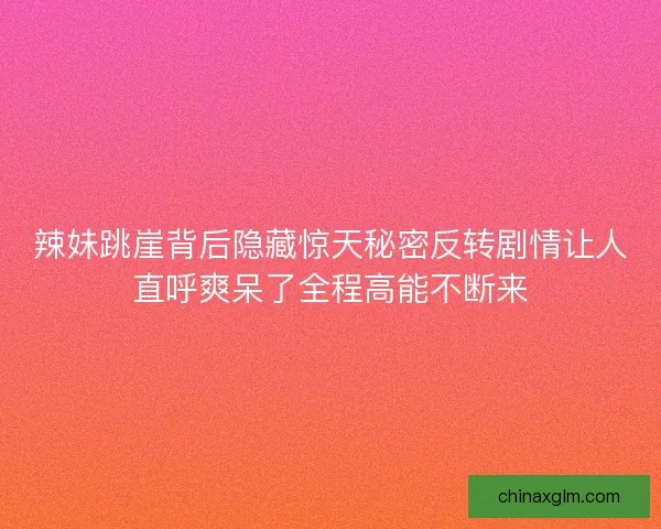 辣妹跳崖背后隐藏惊天秘密反转剧情让人直呼爽呆了全程高能不断来