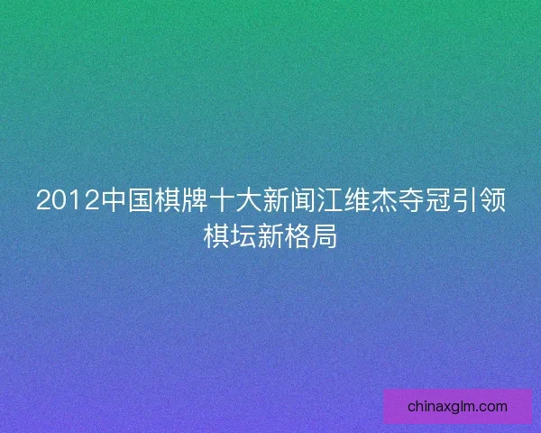 2012中国棋牌十大新闻江维杰夺冠引领棋坛新格局