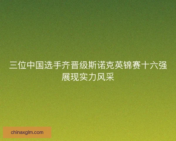 三位中国选手齐晋级斯诺克英锦赛十六强展现实力风采